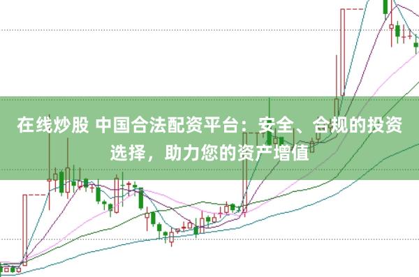 在线炒股 中国合法配资平台：安全、合规的投资选择，助力您的资产增值