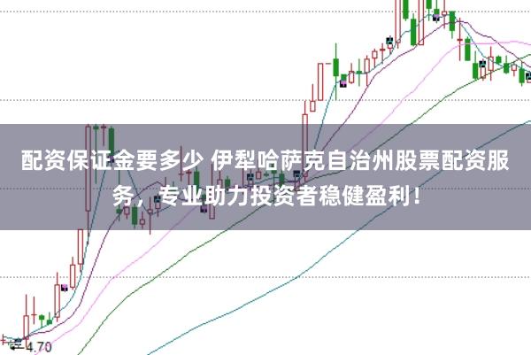 配资保证金要多少 伊犁哈萨克自治州股票配资服务，专业助力投资者稳健盈利！