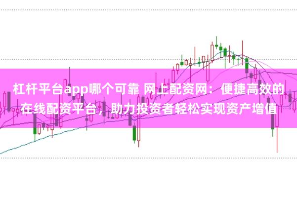 杠杆平台app哪个可靠 网上配资网：便捷高效的在线配资平台，助力投资者轻松实现资产增值