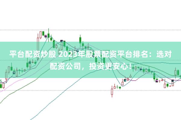 平台配资炒股 2023年股票配资平台排名：选对配资公司，投资更安心！