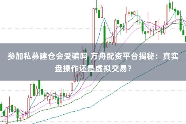 参加私募建仓会受骗吗 方舟配资平台揭秘：真实盘操作还是虚拟交易？