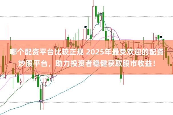 哪个配资平台比较正规 2025年最受欢迎的配资炒股平台，助力投资者稳健获取股市收益！