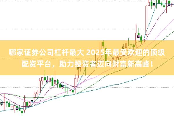 哪家证券公司杠杆最大 2025年最受欢迎的顶级配资平台，助力投资者迈向财富新高峰！