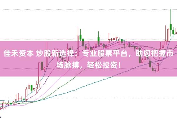 佳禾资本 炒股新选择：专业股票平台，助您把握市场脉搏，轻松投资！