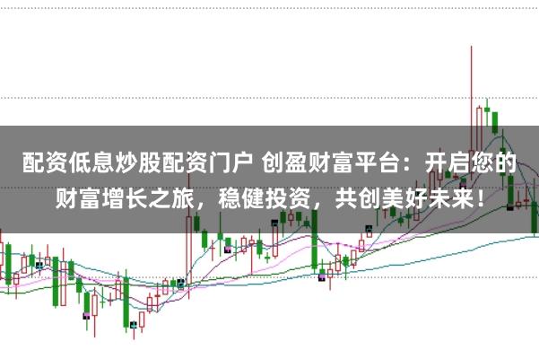 配资低息炒股配资门户 创盈财富平台：开启您的财富增长之旅，稳健投资，共创美好未来！