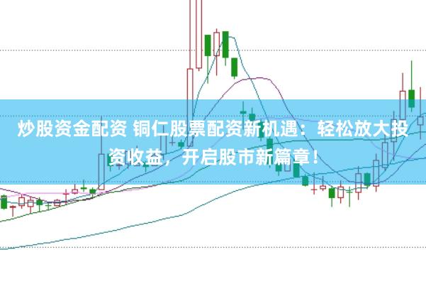 炒股资金配资 铜仁股票配资新机遇：轻松放大投资收益，开启股市新篇章！