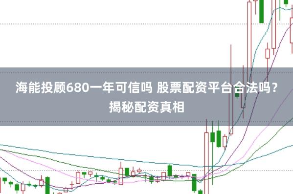 海能投顾680一年可信吗 股票配资平台合法吗？揭秘配资真相