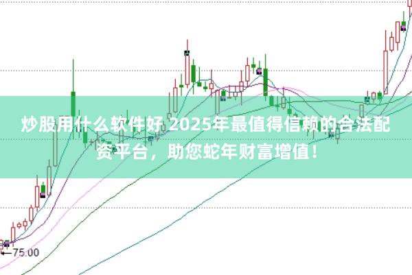 炒股用什么软件好 2025年最值得信赖的合法配资平台，助您蛇年财富增值！