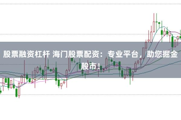 股票融资杠杆 海门股票配资：专业平台，助您掘金股市！