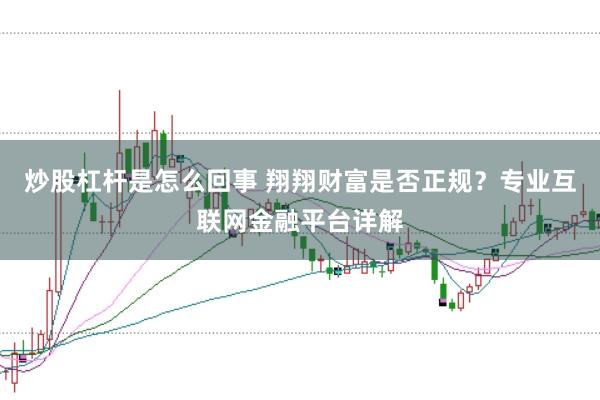 炒股杠杆是怎么回事 翔翔财富是否正规？专业互联网金融平台详解