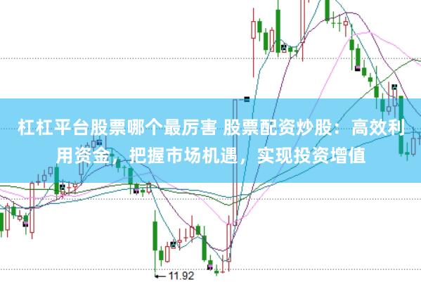 杠杠平台股票哪个最厉害 股票配资炒股：高效利用资金，把握市场机遇，实现投资增值