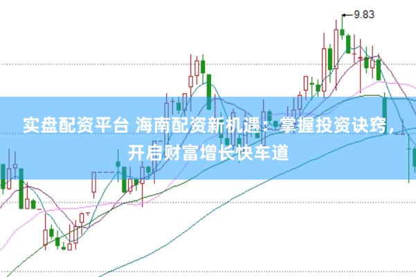 实盘配资平台 海南配资新机遇：掌握投资诀窍，开启财富增长快车道