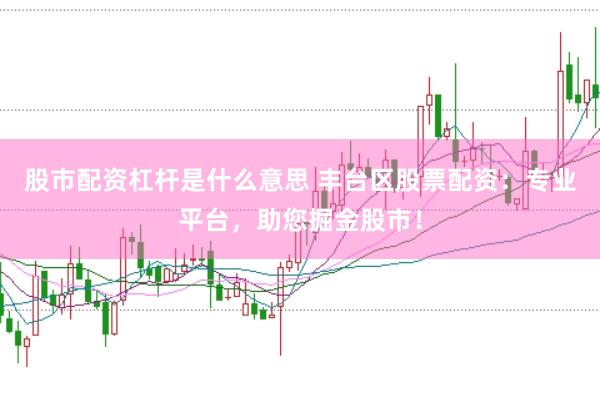 股市配资杠杆是什么意思 丰台区股票配资：专业平台，助您掘金股市！