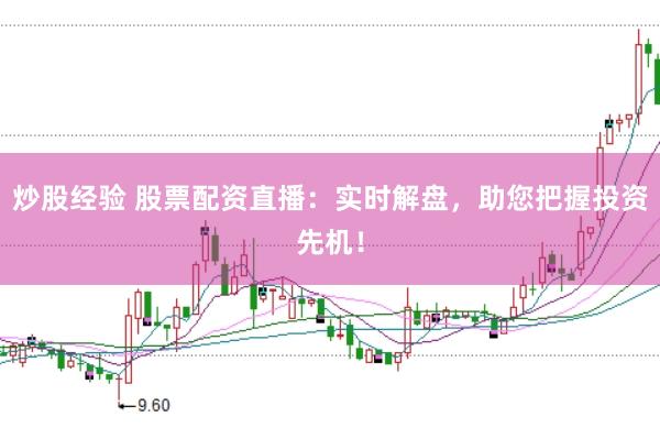 炒股经验 股票配资直播：实时解盘，助您把握投资先机！