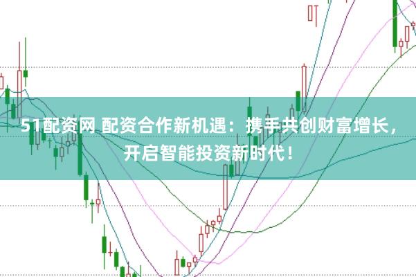 51配资网 配资合作新机遇：携手共创财富增长，开启智能投资新时代！