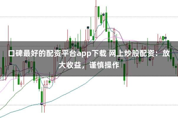 口碑最好的配资平台app下载 网上炒股配资：放大收益，谨慎操作