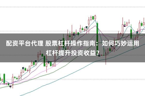配资平台代理 股票杠杆操作指南：如何巧妙运用杠杆提升投资收益？