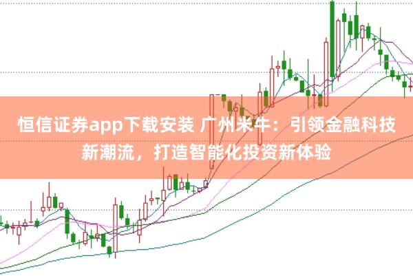 恒信证券app下载安装 广州米牛：引领金融科技新潮流，打造智能化投资新体验
