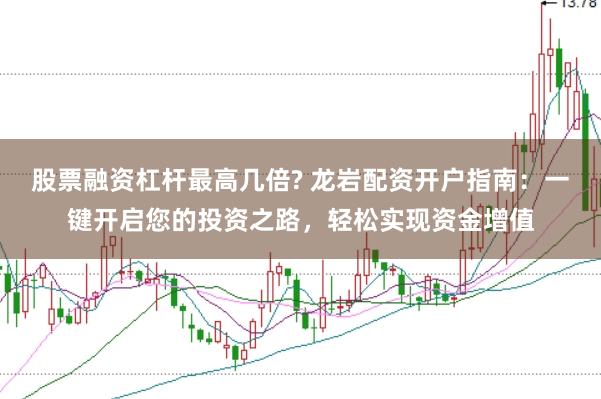 股票融资杠杆最高几倍? 龙岩配资开户指南：一键开启您的投资之路，轻松实现资金增值