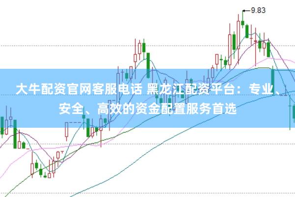大牛配资官网客服电话 黑龙江配资平台：专业、安全、高效的资金配置服务首选