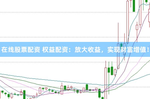 在线股票配资 权益配资：放大收益，实现财富增值！
