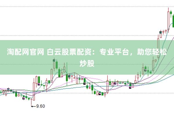 淘配网官网 白云股票配资：专业平台，助您轻松炒股