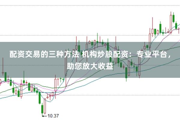 配资交易的三种方法 机构炒股配资：专业平台，助您放大收益