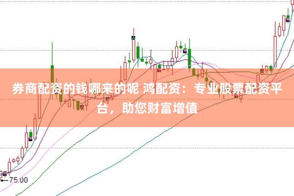 券商配资的钱哪来的呢 鸿配资：专业股票配资平台，助您财富增值