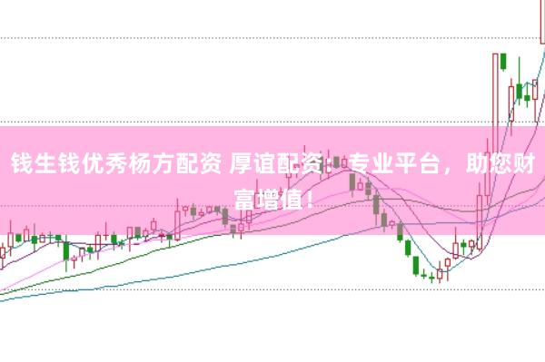 钱生钱优秀杨方配资 厚谊配资：专业平台，助您财富增值！
