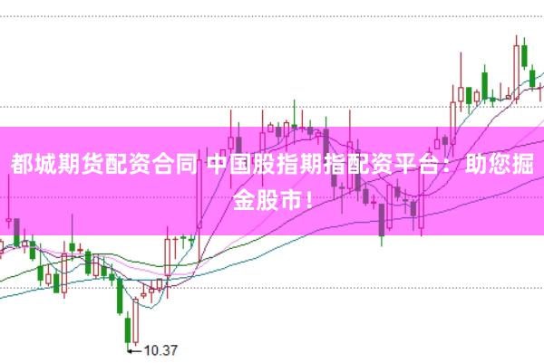 都城期货配资合同 中国股指期指配资平台：助您掘金股市！