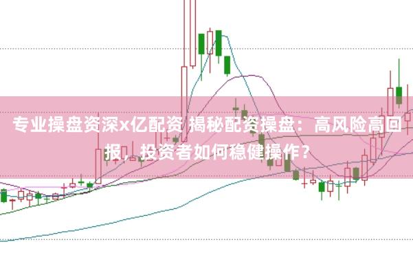 专业操盘资深x亿配资 揭秘配资操盘：高风险高回报，投资者如何稳健操作？