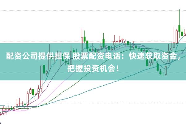 配资公司提供担保 股票配资电话：快速获取资金，把握投资机会！