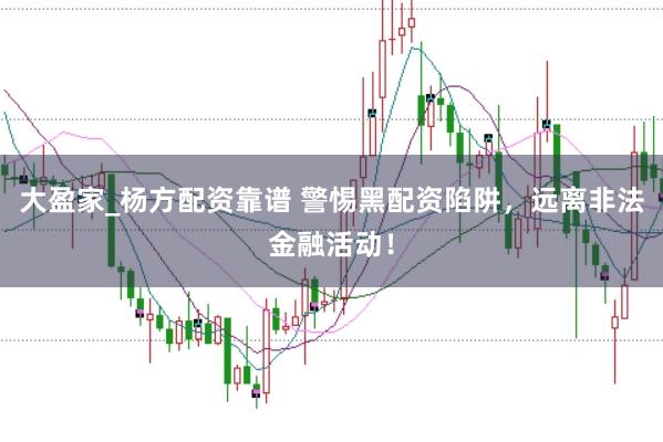 大盈家_杨方配资靠谱 警惕黑配资陷阱，远离非法金融活动！