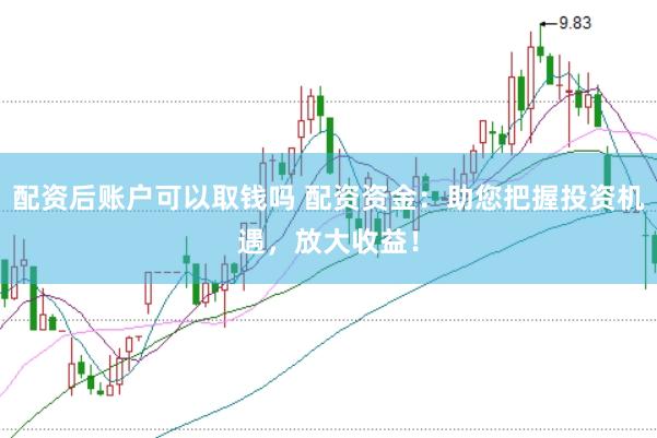 配资后账户可以取钱吗 配资资金：助您把握投资机遇，放大收益！