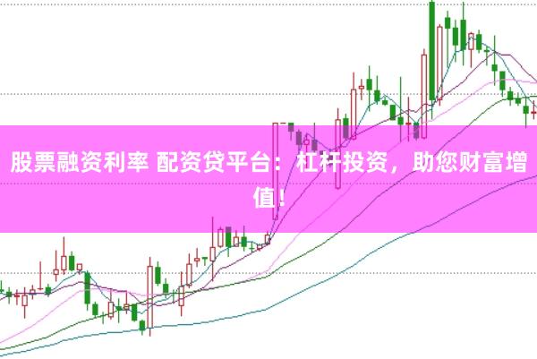 股票融资利率 配资贷平台：杠杆投资，助您财富增值！