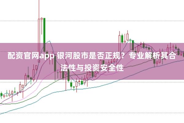 配资官网app 银河股市是否正规？专业解析其合法性与投资安全性