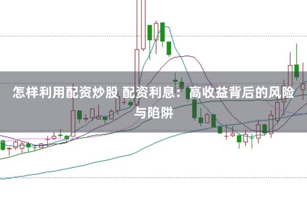 怎样利用配资炒股 配资利息：高收益背后的风险与陷阱