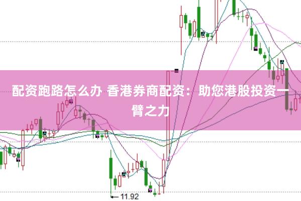配资跑路怎么办 香港券商配资：助您港股投资一臂之力