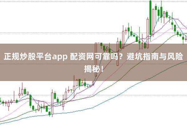 正规炒股平台app 配资网可靠吗？避坑指南与风险揭秘！