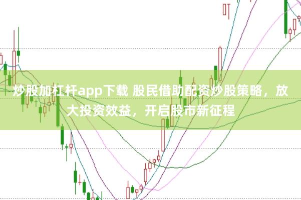 炒股加杠杆app下载 股民借助配资炒股策略，放大投资效益，开启股市新征程