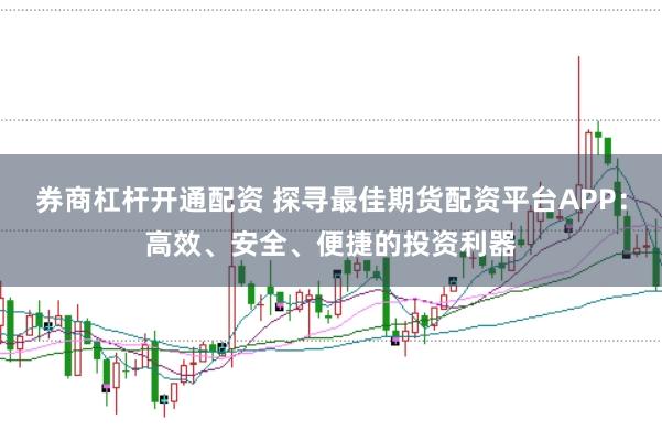 券商杠杆开通配资 探寻最佳期货配资平台APP：高效、安全、便捷的投资利器