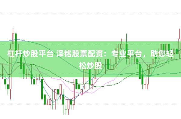杠杆炒股平台 泽铭股票配资：专业平台，助您轻松炒股