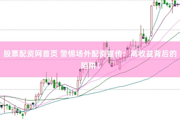 股票配资网首页 警惕场外配资宣传：高收益背后的陷阱！