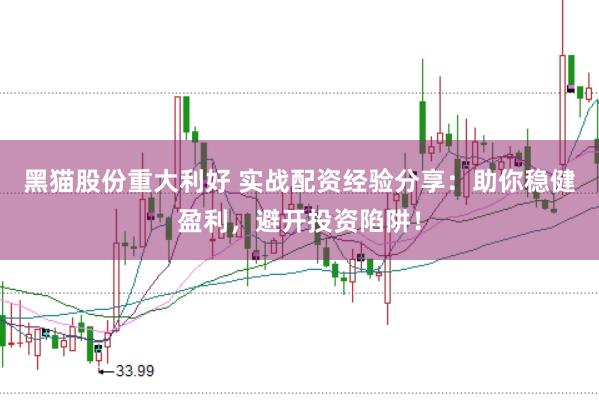 黑猫股份重大利好 实战配资经验分享：助你稳健盈利，避开投资陷阱！