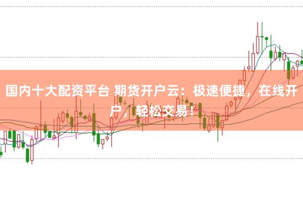 国内十大配资平台 期货开户云：极速便捷，在线开户，轻松交易！
