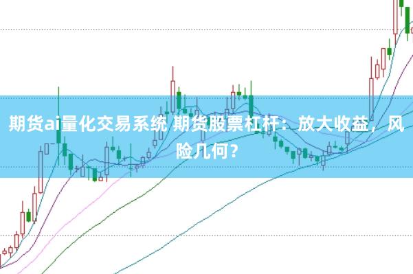 期货ai量化交易系统 期货股票杠杆：放大收益，风险几何？