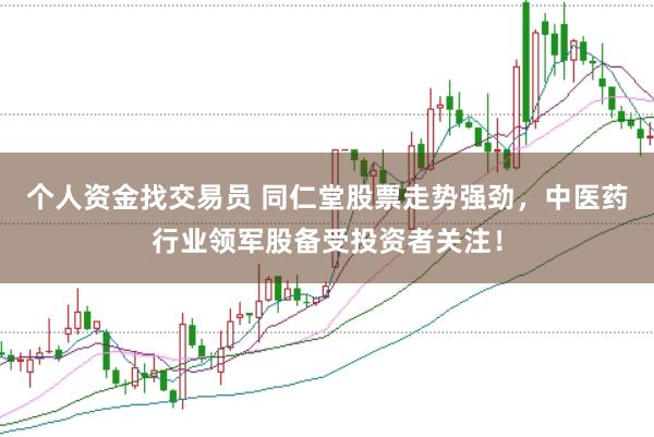 个人资金找交易员 同仁堂股票走势强劲，中医药行业领军股备受投资者关注！