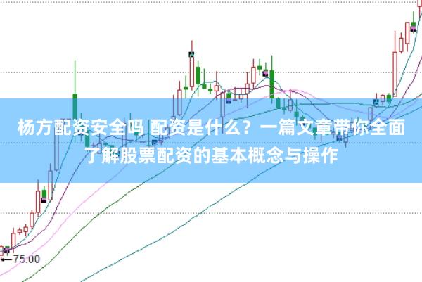 杨方配资安全吗 配资是什么？一篇文章带你全面了解股票配资的基本概念与操作
