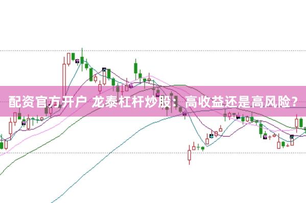 配资官方开户 龙泰杠杆炒股：高收益还是高风险？