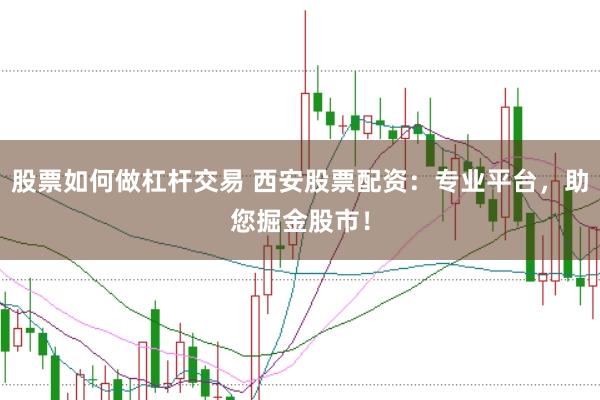 股票如何做杠杆交易 西安股票配资：专业平台，助您掘金股市！